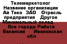 Телемаркетолог › Название организации ­ Ай-Теко, ЗАО › Отрасль предприятия ­ Другое › Минимальный оклад ­ 1 - Все города Работа » Вакансии   . Ивановская обл.